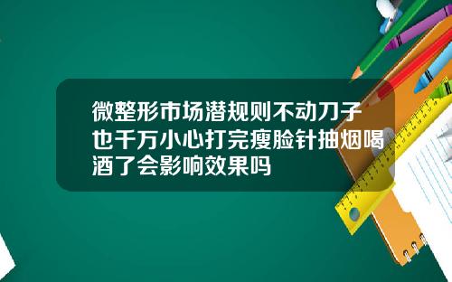 微整形市场潜规则不动刀子也千万小心打完瘦脸针抽烟喝酒了会影响效果吗