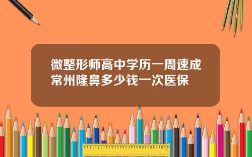 微整形师高中学历一周速成常州隆鼻多少钱一次医保