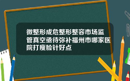 微整形成危整形整容市场监管真空亟待弥补福州市哪家医院打瘦脸针好点
