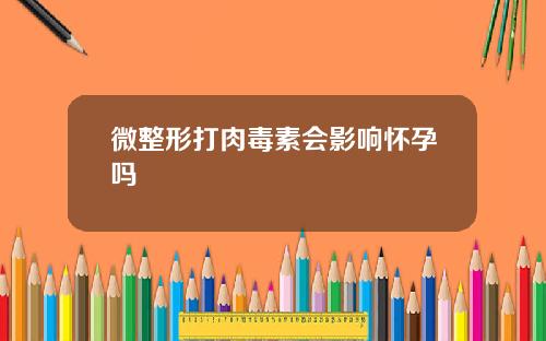 微整形打肉毒素会影响怀孕吗