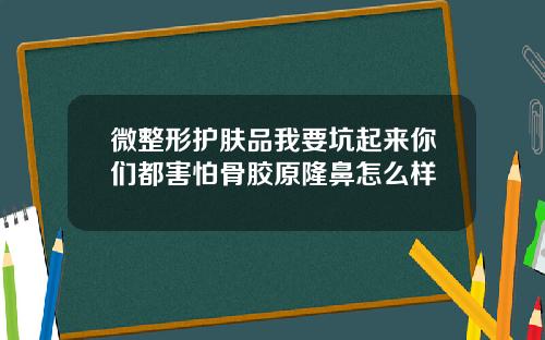 微整形护肤品我要坑起来你们都害怕骨胶原隆鼻怎么样