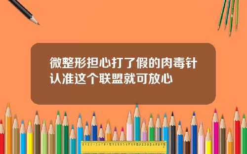 微整形担心打了假的肉毒针认准这个联盟就可放心