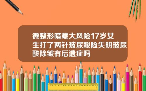微整形暗藏大风险17岁女生打了两针玻尿酸险失明玻尿酸除皱有后遗症吗