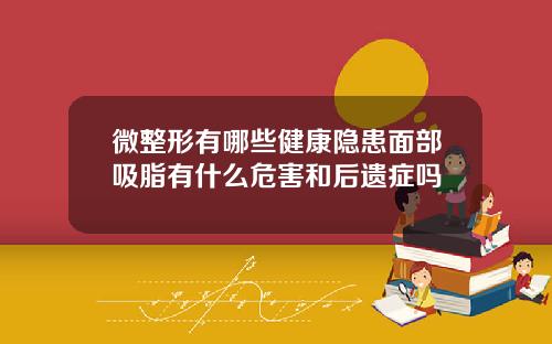 微整形有哪些健康隐患面部吸脂有什么危害和后遗症吗