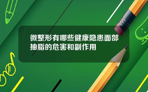 微整形有哪些健康隐患面部抽脂的危害和副作用