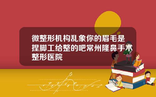 微整形机构乱象你的眉毛是捏脚工给整的吧常州隆鼻手术整形医院