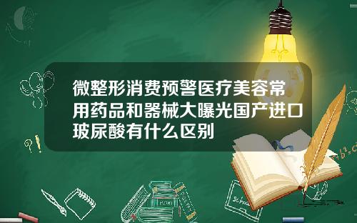 微整形消费预警医疗美容常用药品和器械大曝光国产进口玻尿酸有什么区别