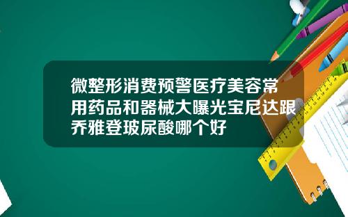 微整形消费预警医疗美容常用药品和器械大曝光宝尼达跟乔雅登玻尿酸哪个好