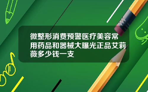 微整形消费预警医疗美容常用药品和器械大曝光正品艾莉薇多少钱一支