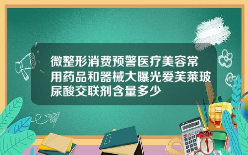 微整形消费预警医疗美容常用药品和器械大曝光爱芙莱玻尿酸交联剂含量多少