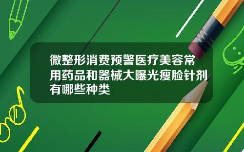 微整形消费预警医疗美容常用药品和器械大曝光瘦脸针剂有哪些种类