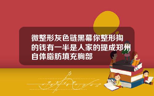 微整形灰色链黑幕你整形掏的钱有一半是人家的提成郑州自体脂肪填充胸部