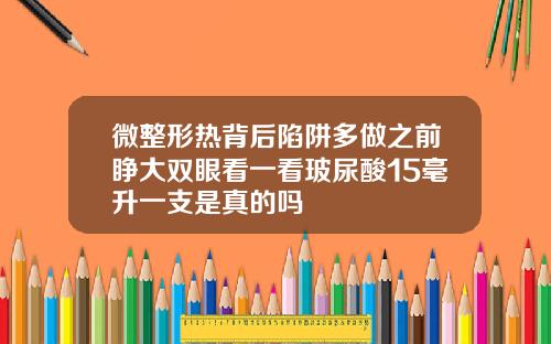 微整形热背后陷阱多做之前睁大双眼看一看玻尿酸15毫升一支是真的吗