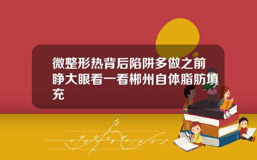 微整形热背后陷阱多做之前睁大眼看一看郴州自体脂肪填充