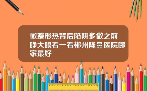 微整形热背后陷阱多做之前睁大眼看一看郴州隆鼻医院哪家最好