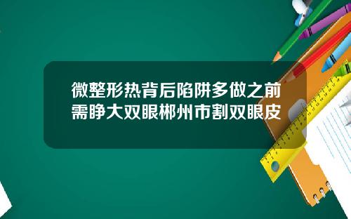 微整形热背后陷阱多做之前需睁大双眼郴州市割双眼皮