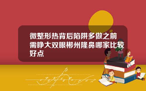 微整形热背后陷阱多做之前需睁大双眼郴州隆鼻哪家比较好点