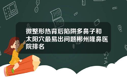 微整形热背后陷阱多鼻子和太阳穴最易出问题郴州隆鼻医院排名