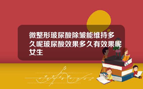 微整形玻尿酸除皱能维持多久呢玻尿酸效果多久有效果呢女生