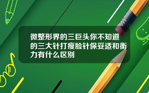 微整形界的三巨头你不知道的三大针打瘦脸针保妥适和衡力有什么区别