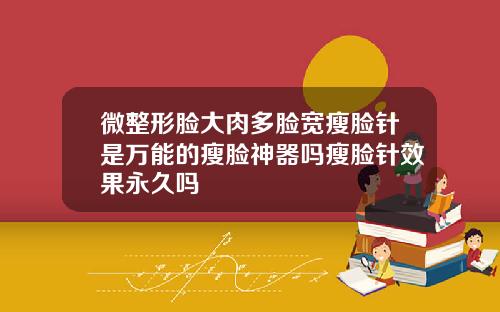 微整形脸大肉多脸宽瘦脸针是万能的瘦脸神器吗瘦脸针效果永久吗
