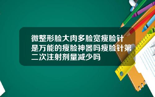 微整形脸大肉多脸宽瘦脸针是万能的瘦脸神器吗瘦脸针第二次注射剂量减少吗