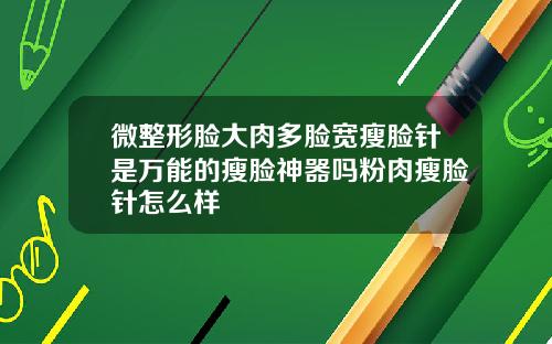 微整形脸大肉多脸宽瘦脸针是万能的瘦脸神器吗粉肉瘦脸针怎么样