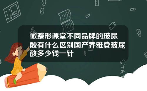 微整形课堂不同品牌的玻尿酸有什么区别国产乔雅登玻尿酸多少钱一针