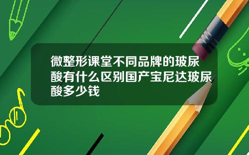 微整形课堂不同品牌的玻尿酸有什么区别国产宝尼达玻尿酸多少钱