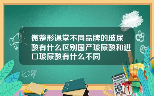 微整形课堂不同品牌的玻尿酸有什么区别国产玻尿酸和进口玻尿酸有什么不同