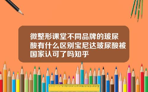 微整形课堂不同品牌的玻尿酸有什么区别宝尼达玻尿酸被国家认可了吗知乎