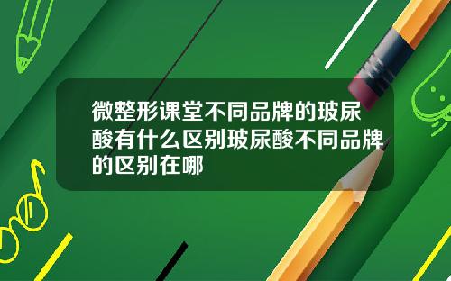 微整形课堂不同品牌的玻尿酸有什么区别玻尿酸不同品牌的区别在哪