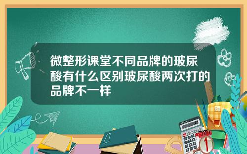 微整形课堂不同品牌的玻尿酸有什么区别玻尿酸两次打的品牌不一样