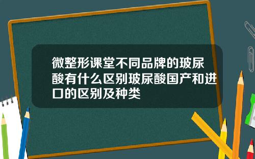 微整形课堂不同品牌的玻尿酸有什么区别玻尿酸国产和进口的区别及种类