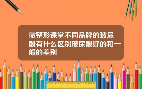 微整形课堂不同品牌的玻尿酸有什么区别玻尿酸好的和一般的差别