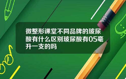 微整形课堂不同品牌的玻尿酸有什么区别玻尿酸有05毫升一支的吗