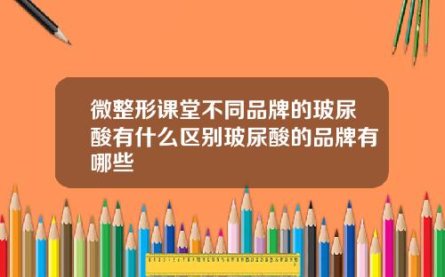 微整形课堂不同品牌的玻尿酸有什么区别玻尿酸的品牌有哪些