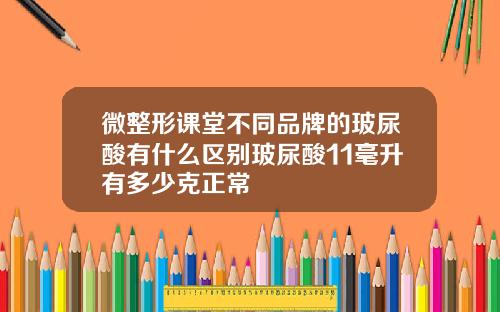 微整形课堂不同品牌的玻尿酸有什么区别玻尿酸11毫升有多少克正常
