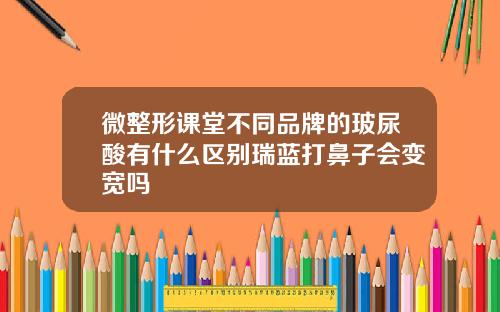 微整形课堂不同品牌的玻尿酸有什么区别瑞蓝打鼻子会变宽吗