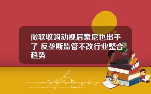 微软收购动视后索尼也出手了 反垄断监管不改行业整合趋势