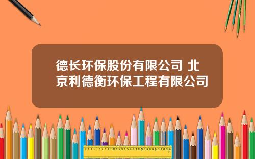 德长环保股份有限公司 北京利德衡环保工程有限公司