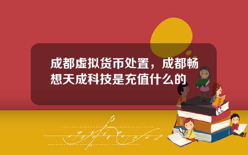 成都虚拟货币处置,成都畅想天成科技是充值什么的