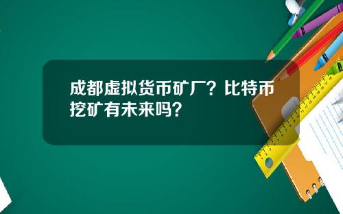 成都虚拟货币矿厂？比特币挖矿有未来吗？