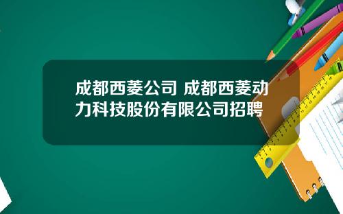 成都西菱公司 成都西菱动力科技股份有限公司招聘