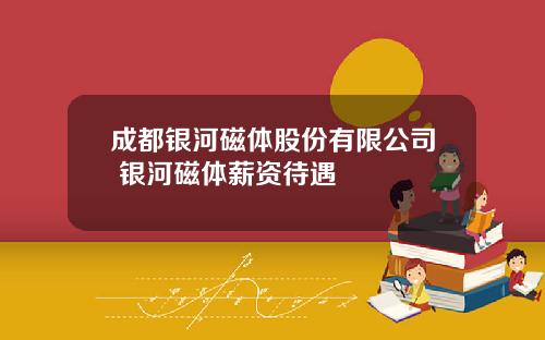成都银河磁体股份有限公司 银河磁体薪资待遇
