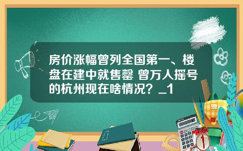 房价涨幅曾列全国第一、楼盘在建中就售罄 曾万人摇号的杭州现在啥情况？_1