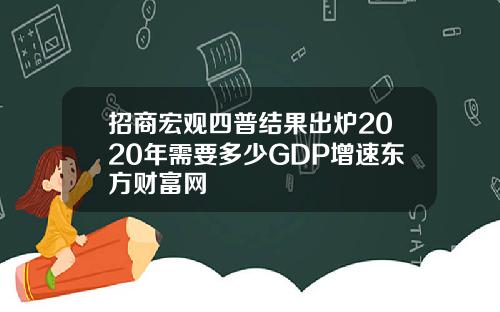 招商宏观四普结果出炉2020年需要多少GDP增速东方财富网