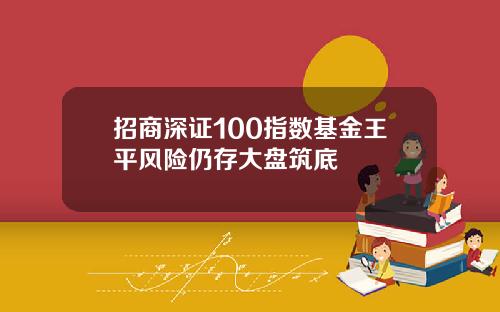 招商深证100指数基金王平风险仍存大盘筑底