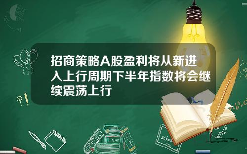 招商策略A股盈利将从新进入上行周期下半年指数将会继续震荡上行