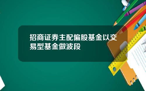 招商证券主配偏股基金以交易型基金做波段